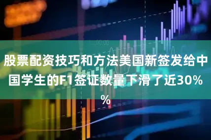 股票配资技巧和方法美国新签发给中国学生的F1签证数量下滑了近30%
