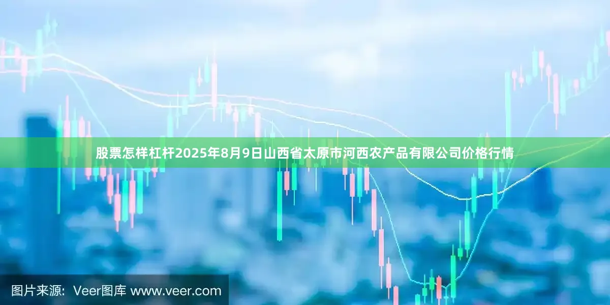 股票怎样杠杆2025年8月9日山西省太原市河西农产品有限公司价格行情