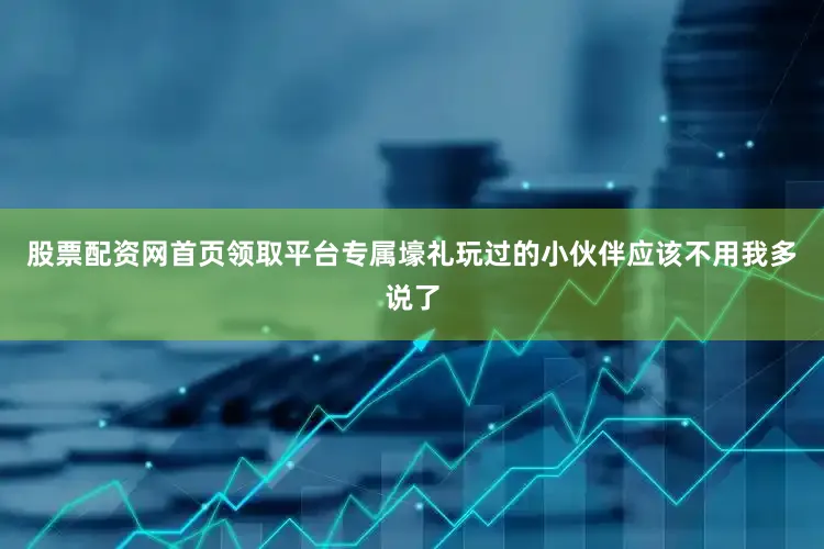 股票配资网首页领取平台专属壕礼玩过的小伙伴应该不用我多说了