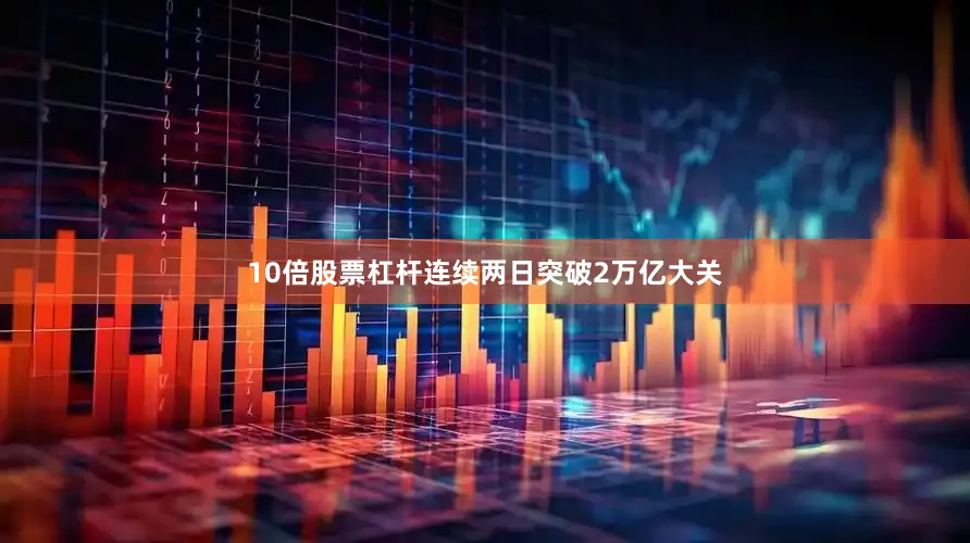 10倍股票杠杆连续两日突破2万亿大关