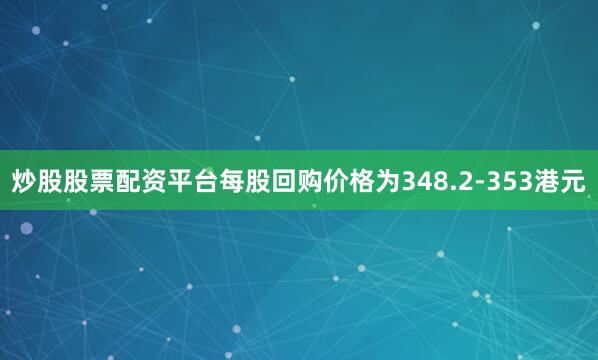 炒股股票配资平台每股回购价格为348.2-353港元