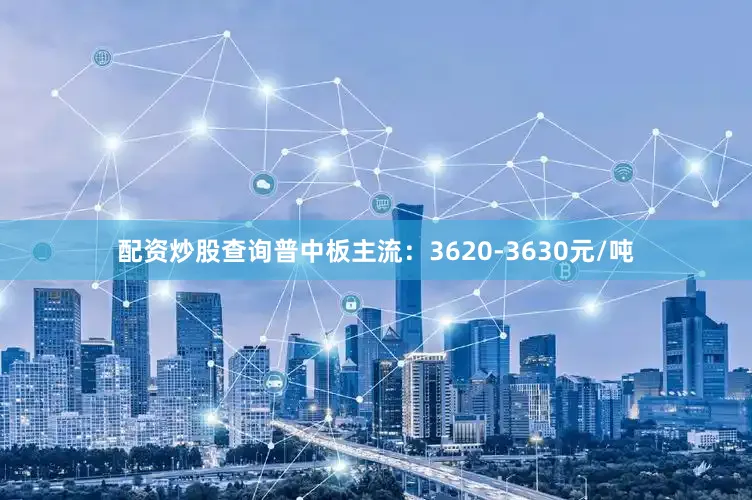 配资炒股查询普中板主流：3620-3630元/吨