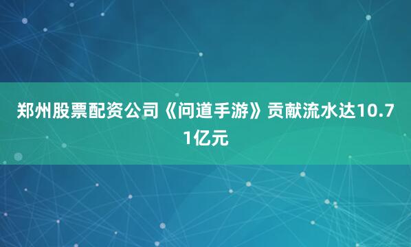郑州股票配资公司《问道手游》贡献流水达10.71亿元